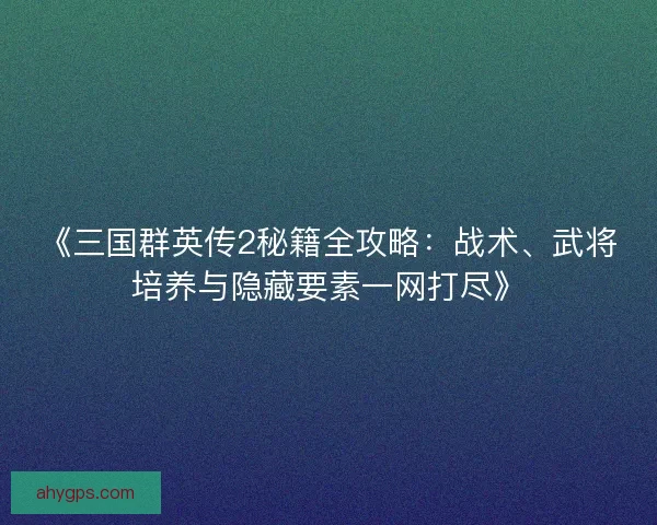 《三国群英传2秘籍全攻略：战术、武将培养与隐藏要素一网打尽》