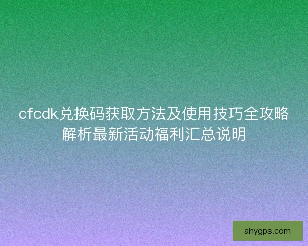 cfcdk兑换码获取方法及使用技巧全攻略解析最新活动福利汇总说明