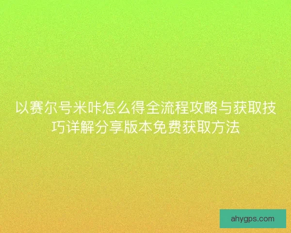 以赛尔号米咔怎么得全流程攻略与获取技巧详解分享版本免费获取方法