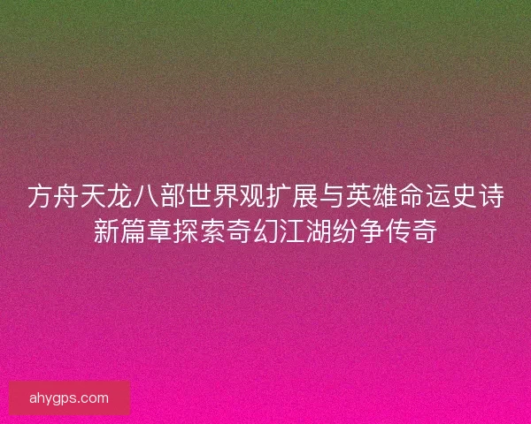 方舟天龙八部世界观扩展与英雄命运史诗新篇章探索奇幻江湖纷争传奇