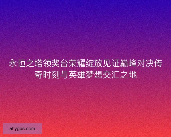 永恒之塔领奖台荣耀绽放见证巅峰对决传奇时刻与英雄梦想交汇之地
