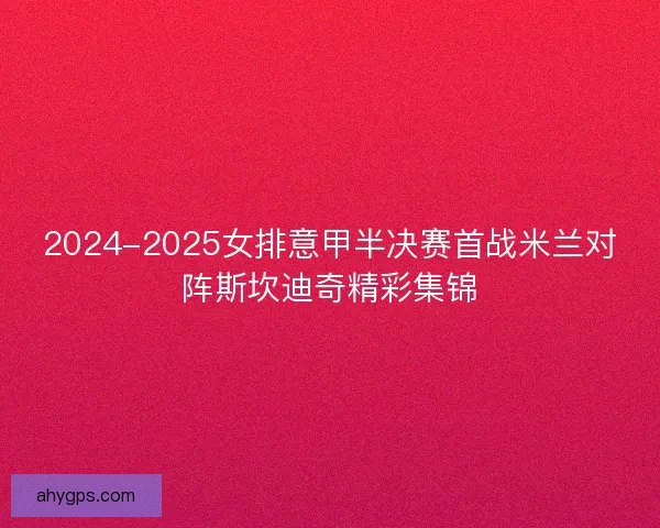 2024-2025女排意甲半决赛首战米兰对阵斯坎迪奇精彩集锦