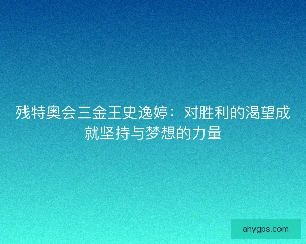 残特奥会三金王史逸婷：对胜利的渴望成就坚持与梦想的力量