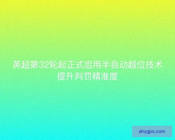 英超第32轮起正式启用半自动越位技术提升判罚精准度