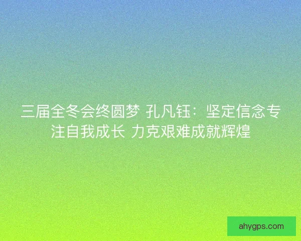 三届全冬会终圆梦 孔凡钰：坚定信念专注自我成长 力克艰难成就辉煌