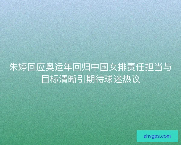 朱婷回应奥运年回归中国女排责任担当与目标清晰引期待球迷热议