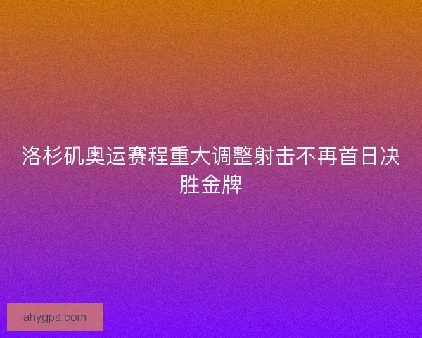 洛杉矶奥运赛程重大调整射击不再首日决胜金牌