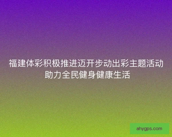 福建体彩积极推进迈开步动出彩主题活动 助力全民健身健康生活