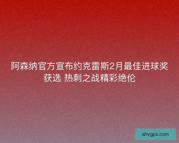 阿森纳官方宣布约克雷斯2月最佳进球奖获选 热刺之战精彩绝伦