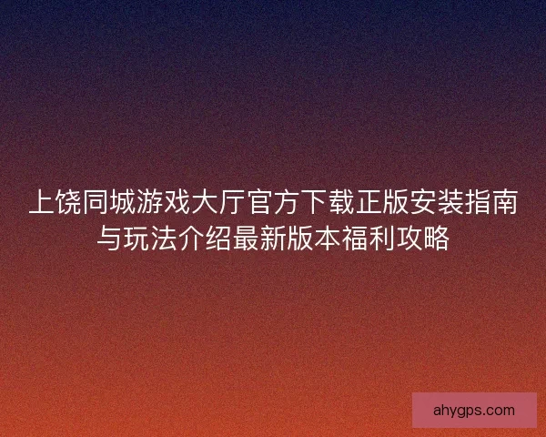 上饶同城游戏大厅官方下载正版安装指南与玩法介绍最新版本福利攻略