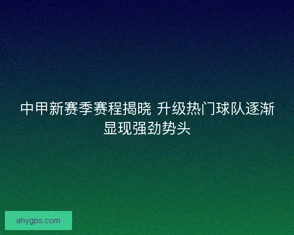 中甲新赛季赛程揭晓 升级热门球队逐渐显现强劲势头