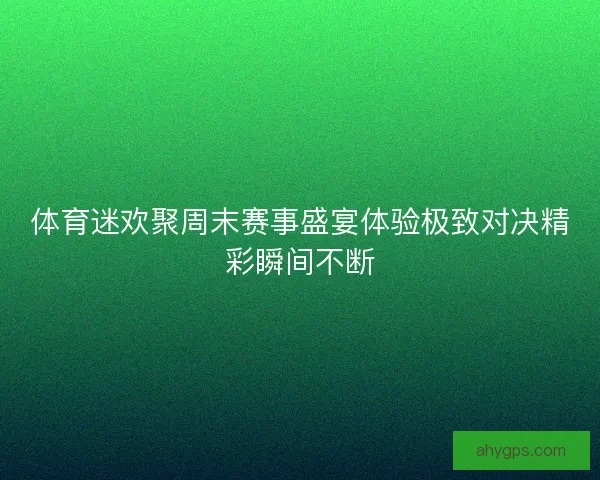体育迷欢聚周末赛事盛宴体验极致对决精彩瞬间不断