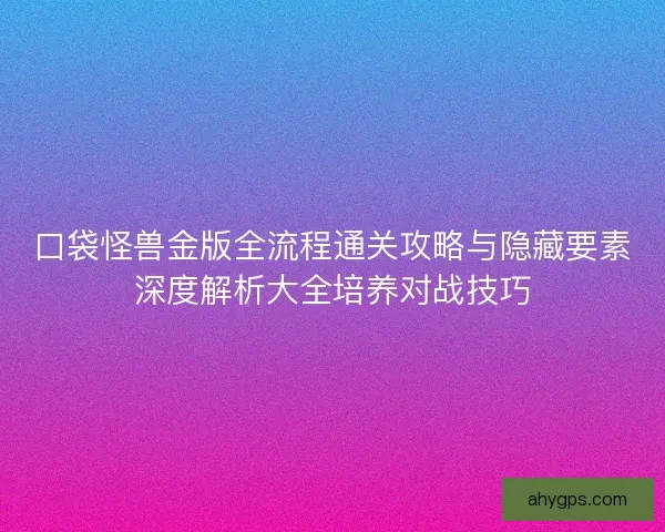 口袋怪兽金版全流程通关攻略与隐藏要素深度解析大全培养对战技巧