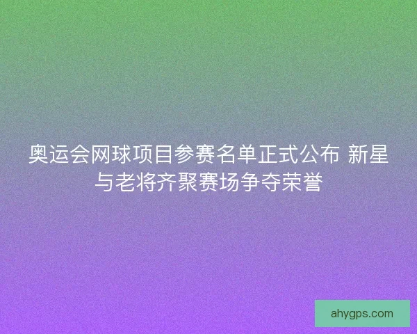 奥运会网球项目参赛名单正式公布 新星与老将齐聚赛场争夺荣誉 奥运会网球项目参赛名单正式公布 新星与老将齐聚赛场争夺荣誉