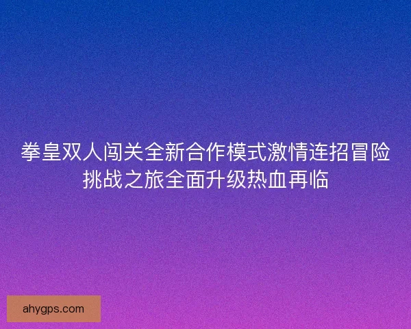 拳皇双人闯关全新合作模式激情连招冒险挑战之旅全面升级热血再临 拳皇双人闯关全新合作模式激情连招冒险挑战之旅全面升级热血再临