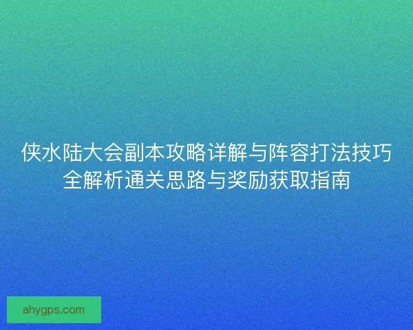 侠水陆大会副本攻略详解与阵容打法技巧全解析通关思路与奖励获取指南 侠水陆大会副本攻略详解与阵容打法技巧全解析通关思路与奖励获取指南