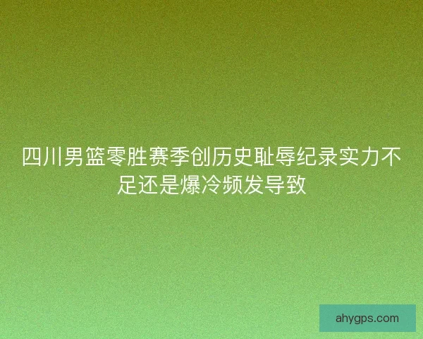 四川男篮零胜赛季创历史耻辱纪录实力不足还是爆冷频发导致