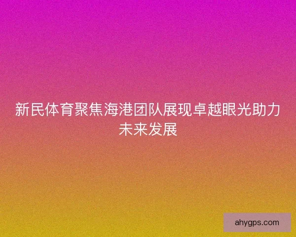 新民体育聚焦海港团队展现卓越眼光助力未来发展