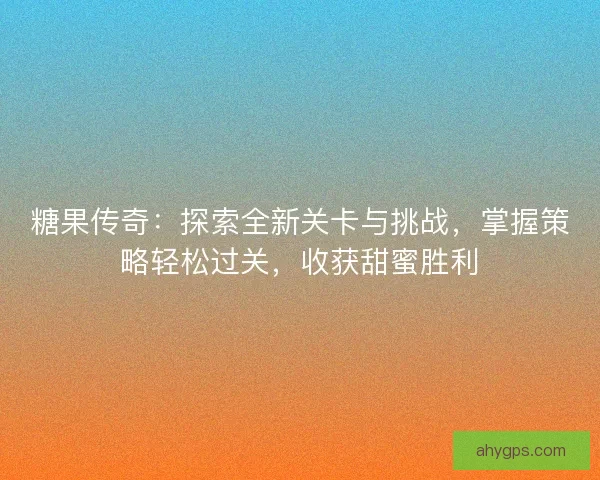 糖果传奇：探索全新关卡与挑战，掌握策略轻松过关，收获甜蜜胜利