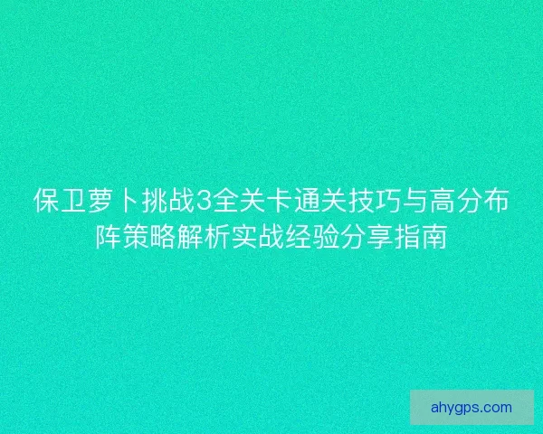 保卫萝卜挑战3全关卡通关技巧与高分布阵策略解析实战经验分享指南