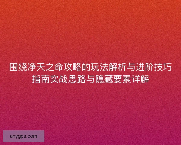 围绕净天之命攻略的玩法解析与进阶技巧指南实战思路与隐藏要素详解