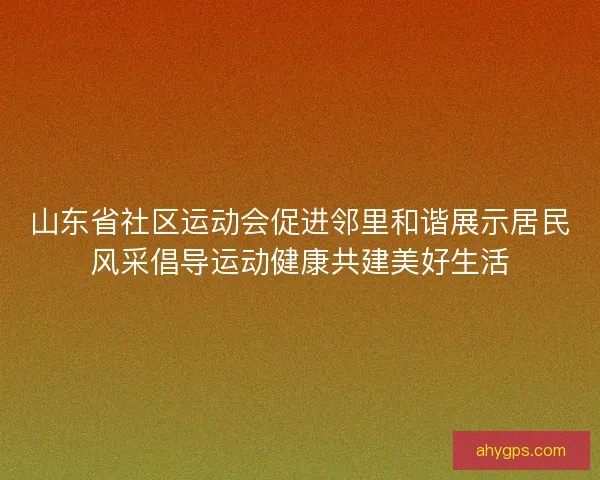 山东省社区运动会促进邻里和谐展示居民风采倡导运动健康共建美好生活