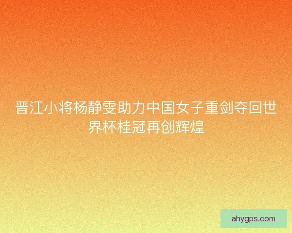 晋江小将杨静雯助力中国女子重剑夺回世界杯桂冠再创辉煌