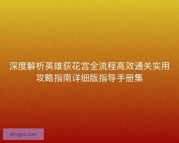 深度解析英雄荻花宫全流程高效通关实用攻略指南详细版指导手册集