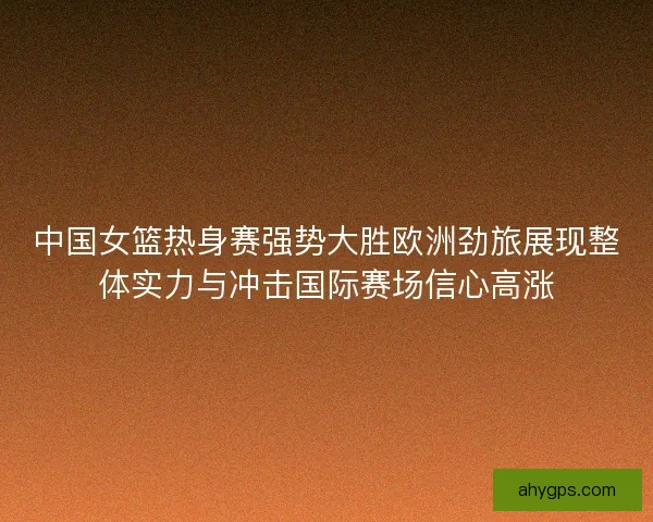 中国女篮热身赛强势大胜欧洲劲旅展现整体实力与冲击国际赛场信心高涨