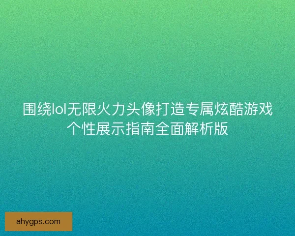 围绕lol无限火力头像打造专属炫酷游戏个性展示指南全面解析版