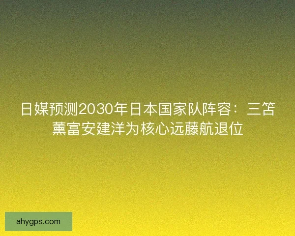 日媒预测2030年日本国家队阵容：三笘薰富安建洋为核心远藤航退位