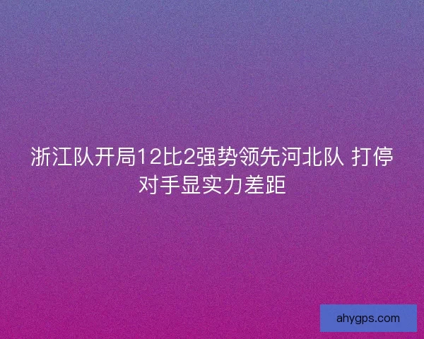 浙江队开局12比2强势领先河北队 打停对手显实力差距