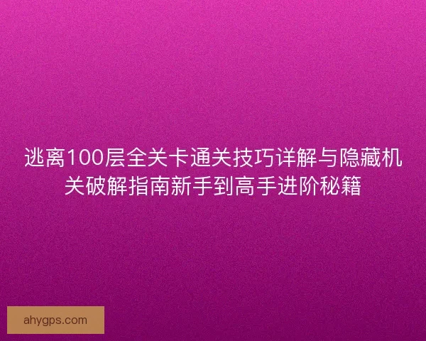 逃离100层全关卡通关技巧详解与隐藏机关破解指南新手到高手进阶秘籍