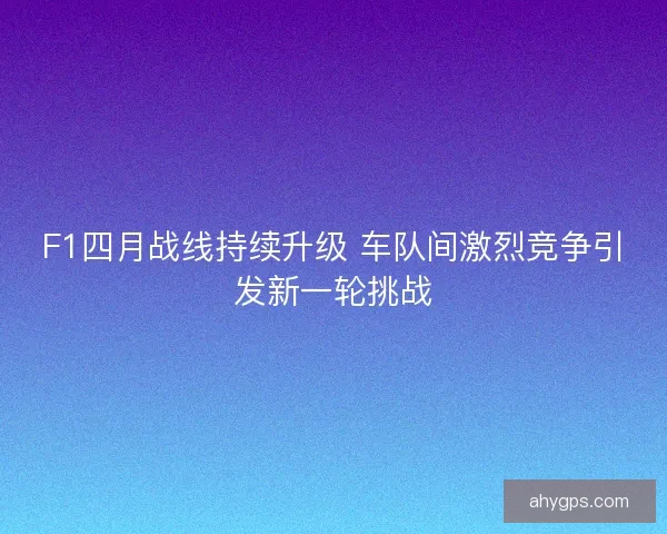 F1四月战线持续升级 车队间激烈竞争引发新一轮挑战