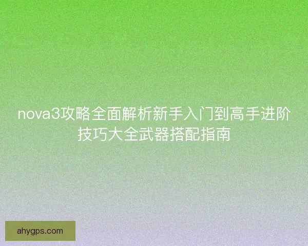 nova3攻略全面解析新手入门到高手进阶技巧大全武器搭配指南