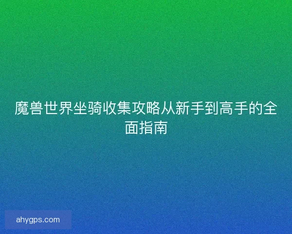 魔兽世界坐骑收集攻略从新手到高手的全面指南 魔兽世界坐骑收集攻略从新手到高手的全面指南