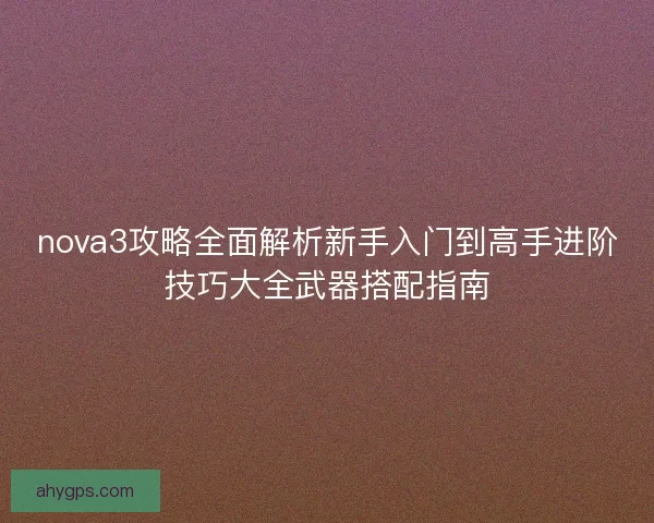 nova3攻略全面解析新手入门到高手进阶技巧大全武器搭配指南 nova3攻略全面解析新手入门到高手进阶技巧大全武器搭配指南