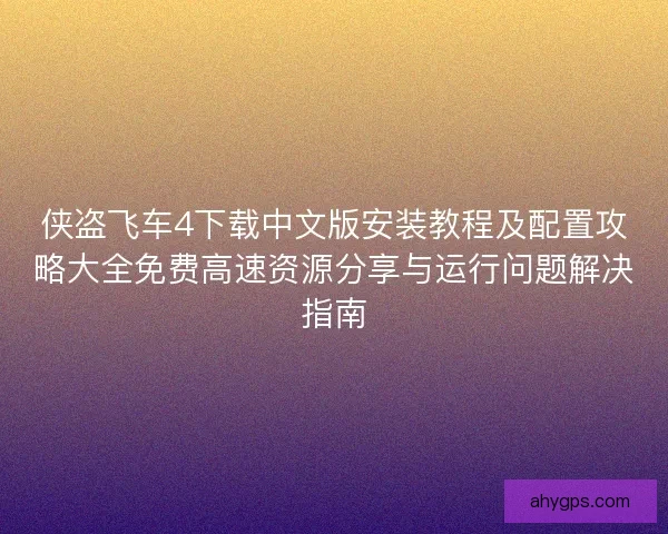 侠盗飞车4下载中文版安装教程及配置攻略大全免费高速资源分享与运行问题解决指南 侠盗飞车4下载中文版安装教程及配置攻略大全免费高速资源分享与运行问题解决指南