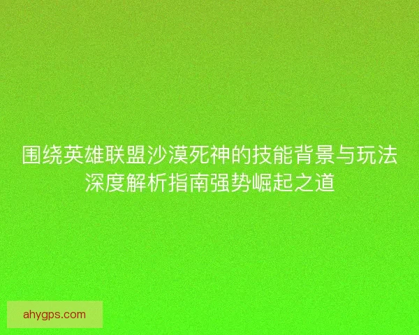 围绕英雄联盟沙漠死神的技能背景与玩法深度解析指南强势崛起之道 围绕英雄联盟沙漠死神的技能背景与玩法深度解析指南强势崛起之道